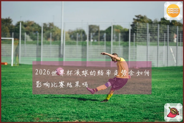 2026世界杯滚球的赔率走势会如何影响比赛结果吗