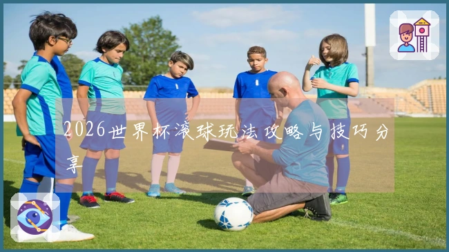 2026世界杯滚球玩法攻略与技巧分享