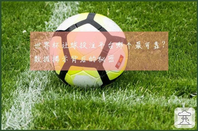 世界杯让球投注平台哪个最可靠？数据揭示背后的秘密