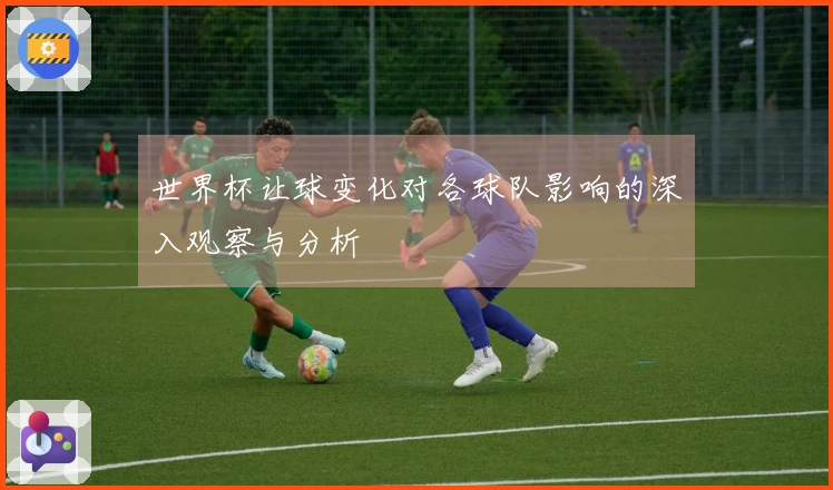 世界杯让球变化对各球队影响的深入观察与分析