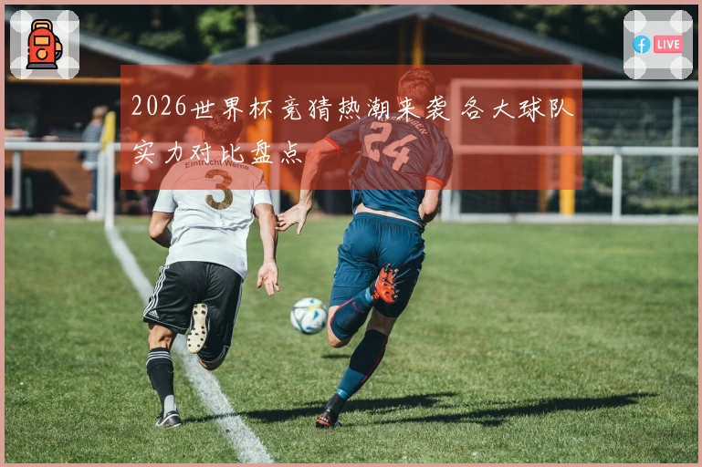 2026世界杯竞猜热潮来袭 各大球队实力对比盘点