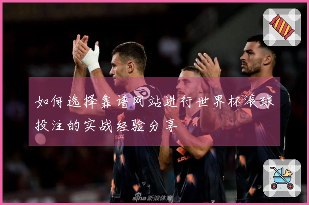 如何选择靠谱网站进行世界杯滚球投注的实战经验分享