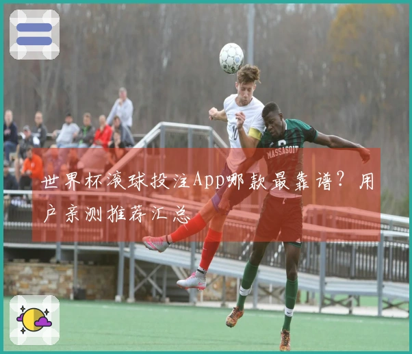 世界杯滚球投注App哪款最靠谱？用户亲测推荐汇总