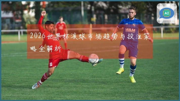 2026世界杯滚球市场趋势与投注策略全解析