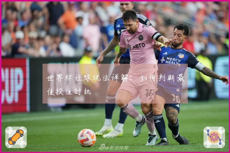 世界杯让球玩法详解：如何判断最佳投注时机